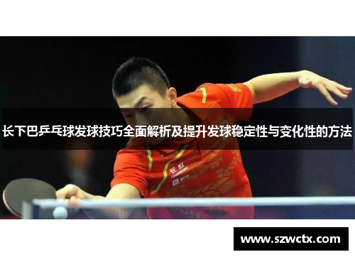 长下巴乒乓球发球技巧全面解析及提升发球稳定性与变化性的方法