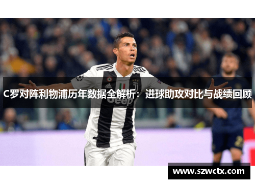 C罗对阵利物浦历年数据全解析：进球助攻对比与战绩回顾