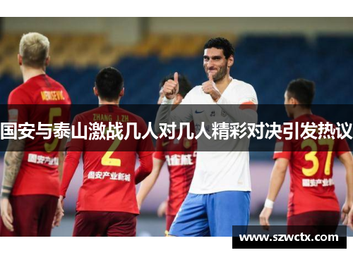 国安与泰山激战几人对几人精彩对决引发热议
