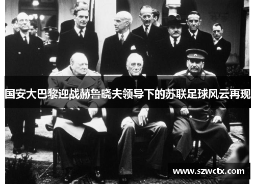 国安大巴黎迎战赫鲁晓夫领导下的苏联足球风云再现