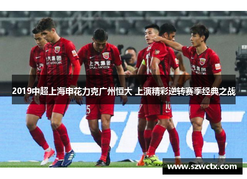 2019中超上海申花力克广州恒大 上演精彩逆转赛季经典之战
