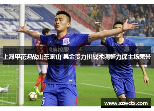 上海申花迎战山东泰山 吴金贵力拼战术调整力保主场荣誉