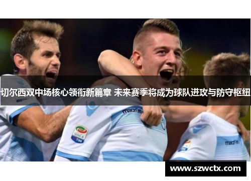 切尔西双中场核心领衔新篇章 未来赛季将成为球队进攻与防守枢纽