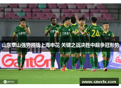 山东泰山强势迎战上海申花 关键之战决胜中超争冠形势
