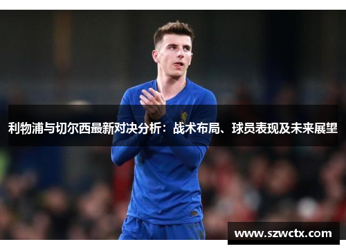 利物浦与切尔西最新对决分析：战术布局、球员表现及未来展望